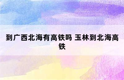 到广西北海有高铁吗 玉林到北海高铁